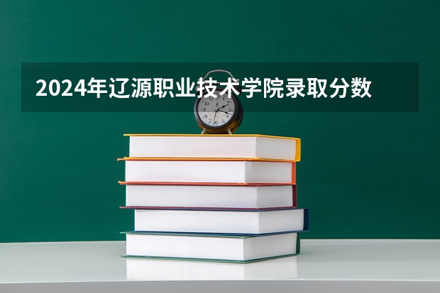 2024年辽源职业技术学院录取分数线是多少？