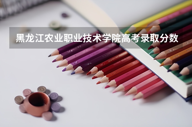 黑龙江农业职业技术学院高考录取分数线怎么算？