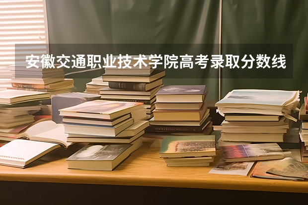 安徽交通职业技术学院高考录取分数线怎么算？