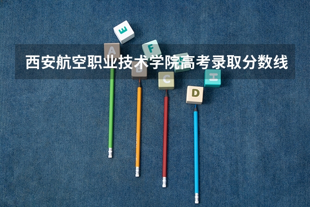 西安航空职业技术学院高考录取分数线怎么算？