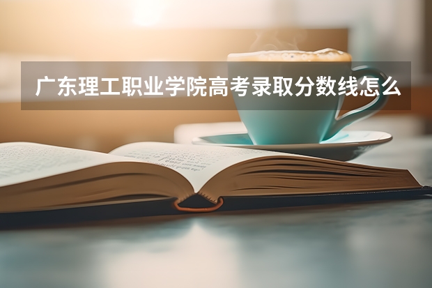 广东理工职业学院高考录取分数线怎么算？