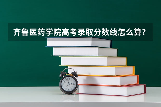 齐鲁医药学院高考录取分数线怎么算？