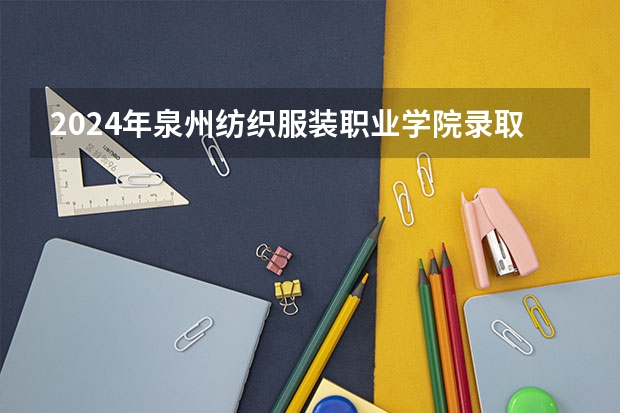 2024年泉州纺织服装职业学院录取分数线是多少？