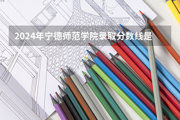 2024年宁德师范学院录取分数线是多少？