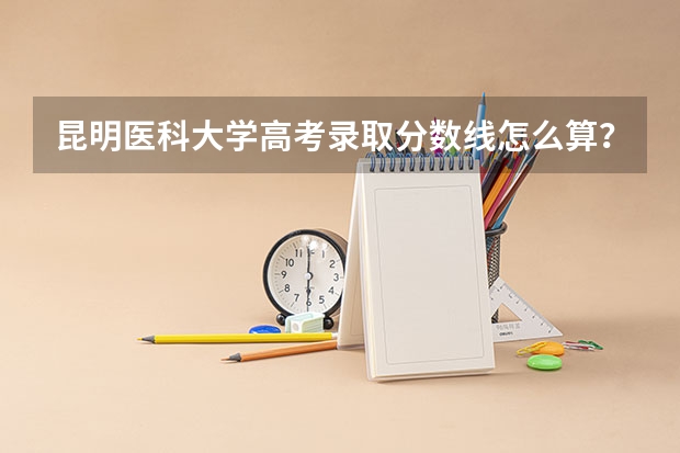 昆明医科大学高考录取分数线怎么算？