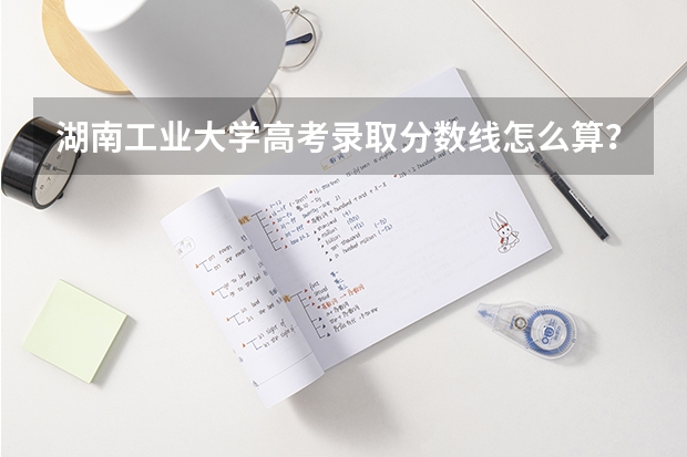 湖南工业大学高考录取分数线怎么算?