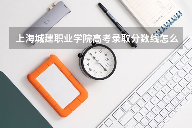 上海城建职业学院高考录取分数线怎么算？