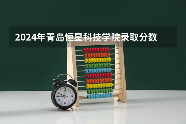 2024年青岛恒星科技学院录取分数线是多少？