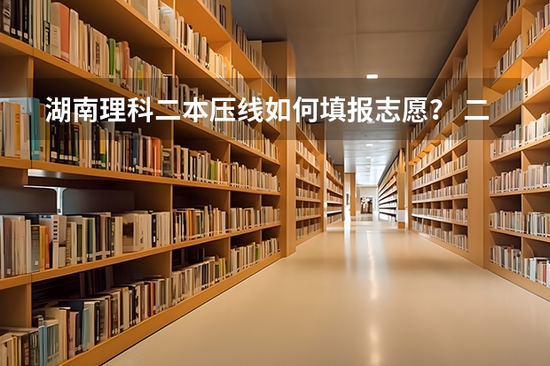 湖南理科二本压线如何填报志愿？ 二本线450，我467