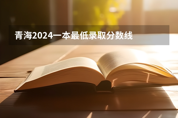 青海2024一本最低录取分数线