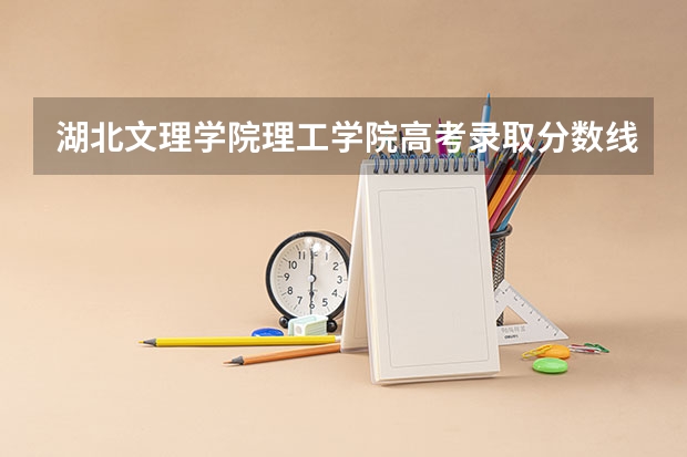 湖北文理学院理工学院高考录取分数线怎么算？