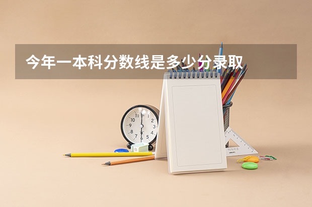 今年一本科分数线是多少分录取
