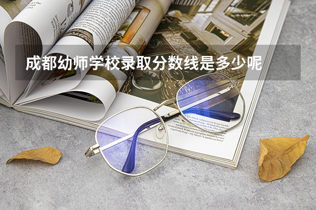 成都幼师学校录取分数线是多少呢