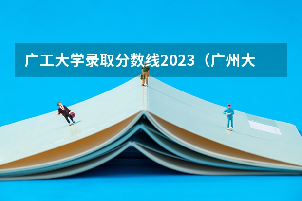 广工大学录取分数线2023（广州大学最低录取分数线）