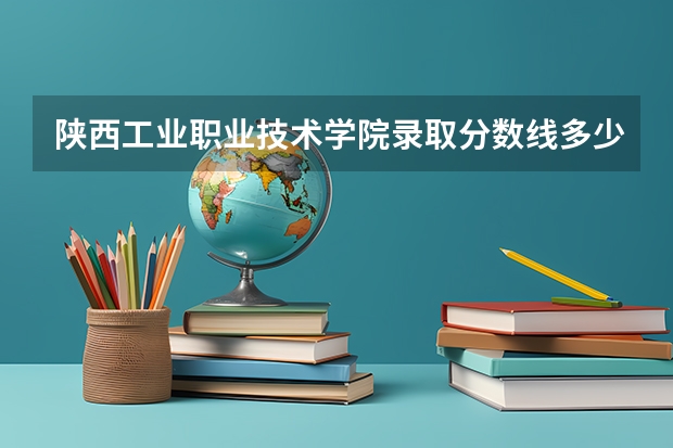 陕西工业职业技术学院录取分数线多少？