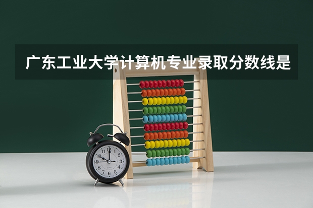 广东工业大学计算机专业录取分数线是多少？