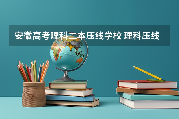 安徽高考理科二本压线学校 理科压线二本学校 刚过二本线的公办大学