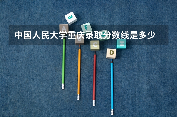 中国人民大学重庆录取分数线是多少 今年招生人数是多少
