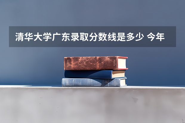 清华大学广东录取分数线是多少 今年招生人数是多少