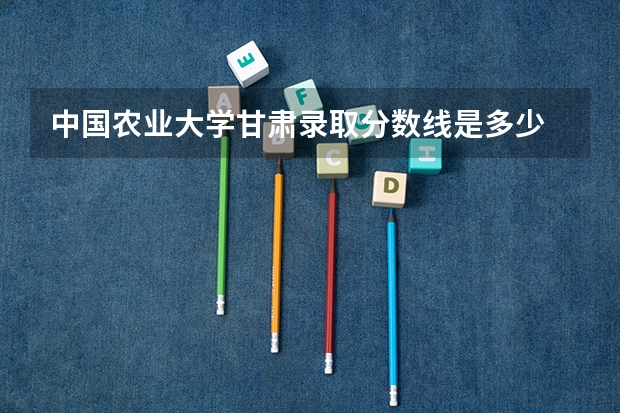 中国农业大学甘肃录取分数线是多少 今年招生人数是多少