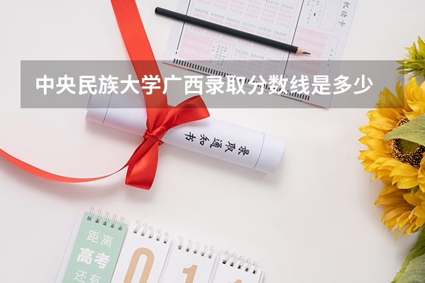 中央民族大学广西录取分数线是多少 今年招生人数是多少