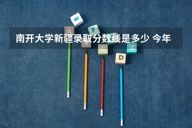 南开大学新疆录取分数线是多少 今年招生人数是多少