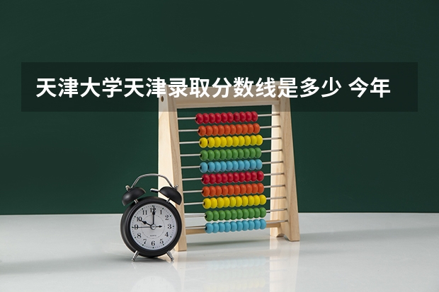 天津大学天津录取分数线是多少 今年招生人数是多少
