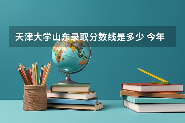 天津大学山东录取分数线是多少 今年招生人数是多少