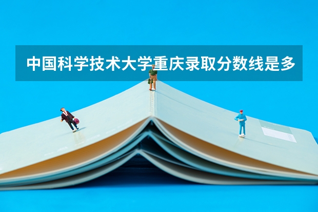 中国科学技术大学重庆录取分数线是多少 今年招生人数是多少