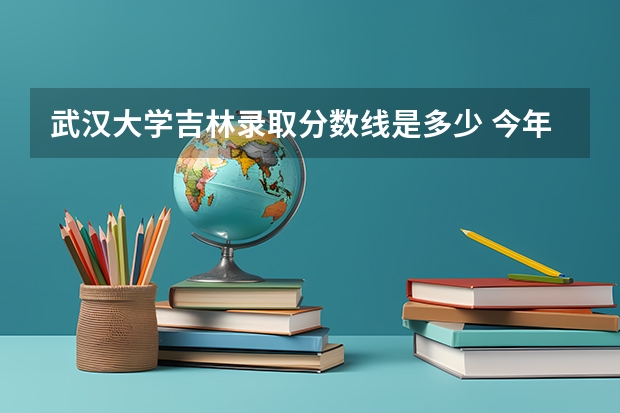 武汉大学吉林录取分数线是多少 今年招生人数是多少