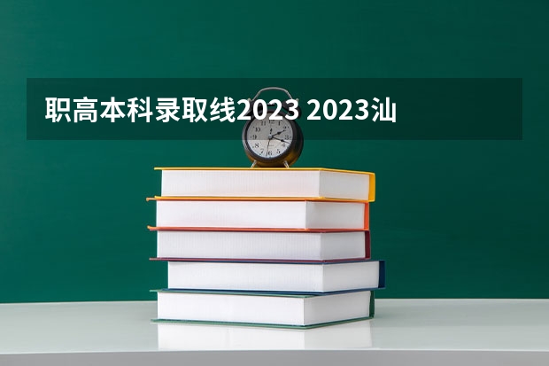 职高本科录取线2023 2023汕头大学录取分数？