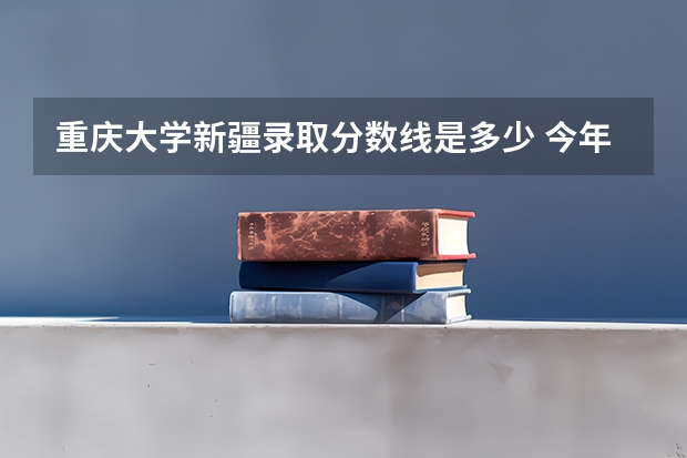 重庆大学新疆录取分数线是多少 今年招生人数是多少