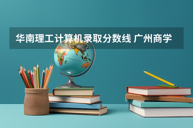 华南理工计算机录取分数线 广州商学院专升本分数线2023