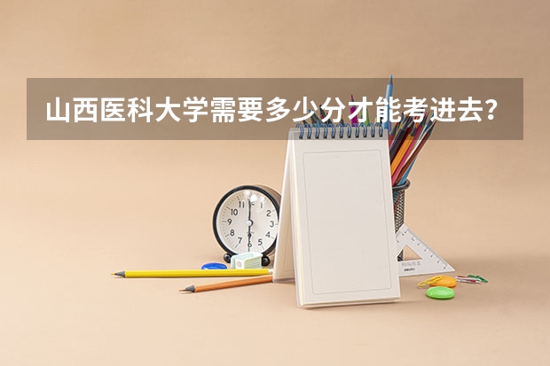 山西医科大学需要多少分才能考进去？山西医科大学难考吗？