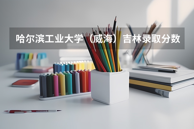 哈尔滨工业大学（威海）吉林录取分数线是多少 今年招生人数是多少