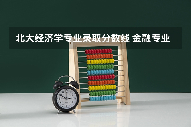 北大经济学专业录取分数线 金融专业大学排名及录取分数线
