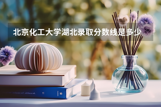 北京化工大学湖北录取分数线是多少 今年招生人数是多少