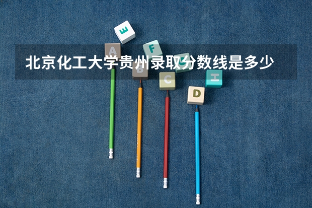 北京化工大学贵州录取分数线是多少 今年招生人数是多少