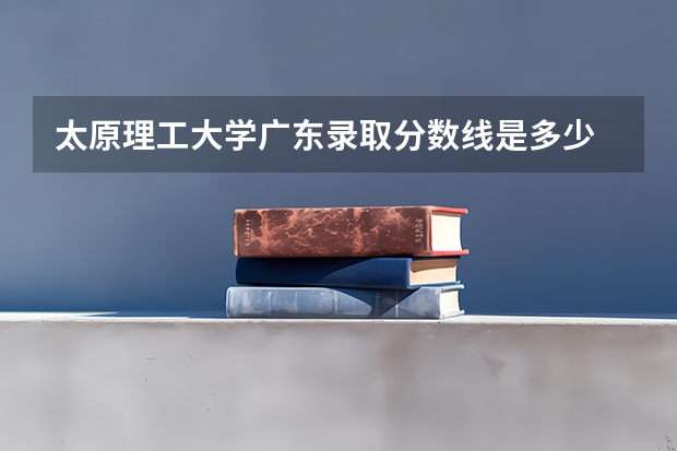 太原理工大学广东录取分数线是多少 今年招生人数是多少