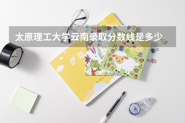 太原理工大学云南录取分数线是多少 今年招生人数是多少