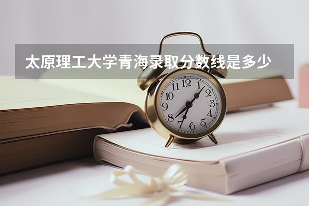 太原理工大学青海录取分数线是多少 今年招生人数是多少