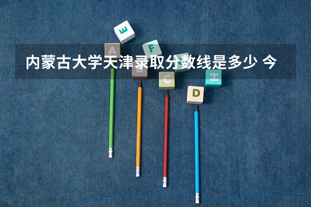 内蒙古大学天津录取分数线是多少 今年招生人数是多少