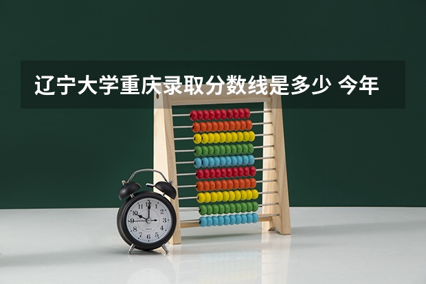 辽宁大学重庆录取分数线是多少 今年招生人数是多少