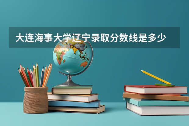 大连海事大学辽宁录取分数线是多少 今年招生人数是多少