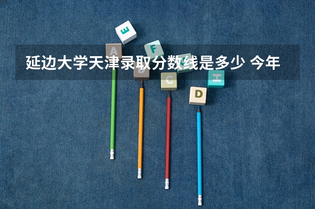 延边大学天津录取分数线是多少 今年招生人数是多少