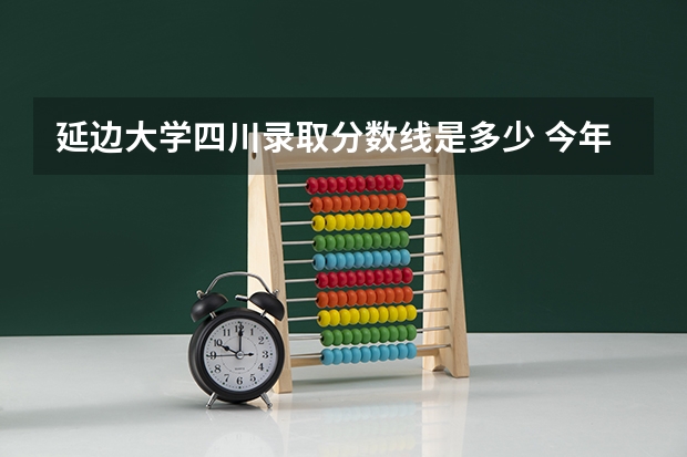 延边大学四川录取分数线是多少 今年招生人数是多少