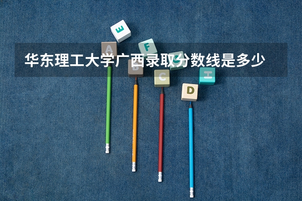 华东理工大学广西录取分数线是多少 今年招生人数是多少