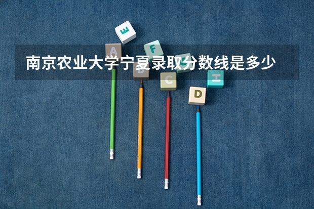 南京农业大学宁夏录取分数线是多少 今年招生人数是多少
