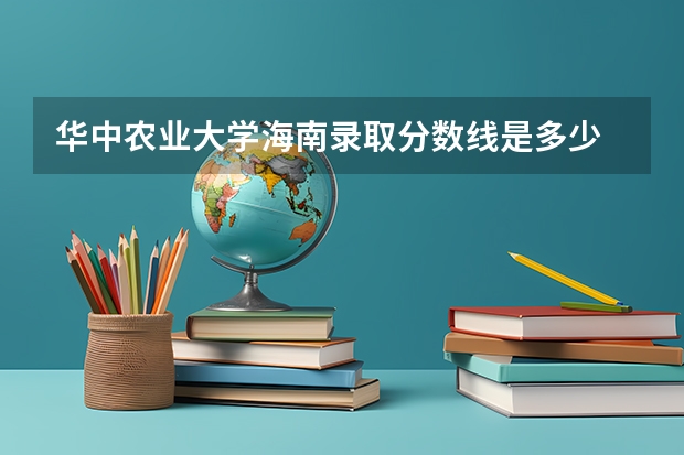 华中农业大学海南录取分数线是多少 今年招生人数是多少