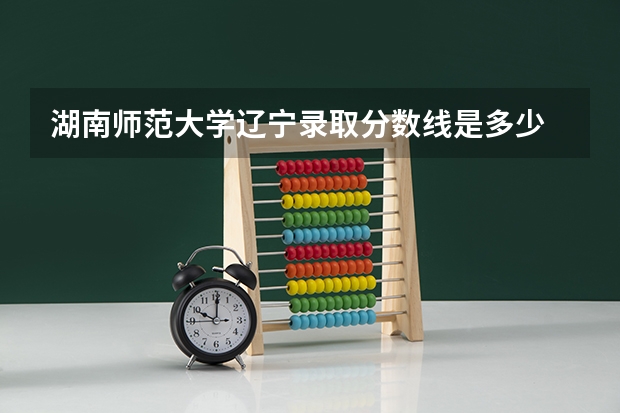 湖南师范大学辽宁录取分数线是多少 今年招生人数是多少